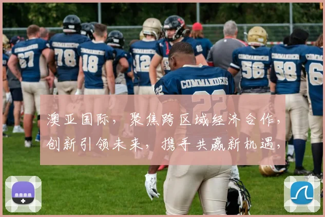 澳亚国际，聚焦跨区域经济合作，创新引领未来，携手共赢新机遇，成就辉煌未来。
