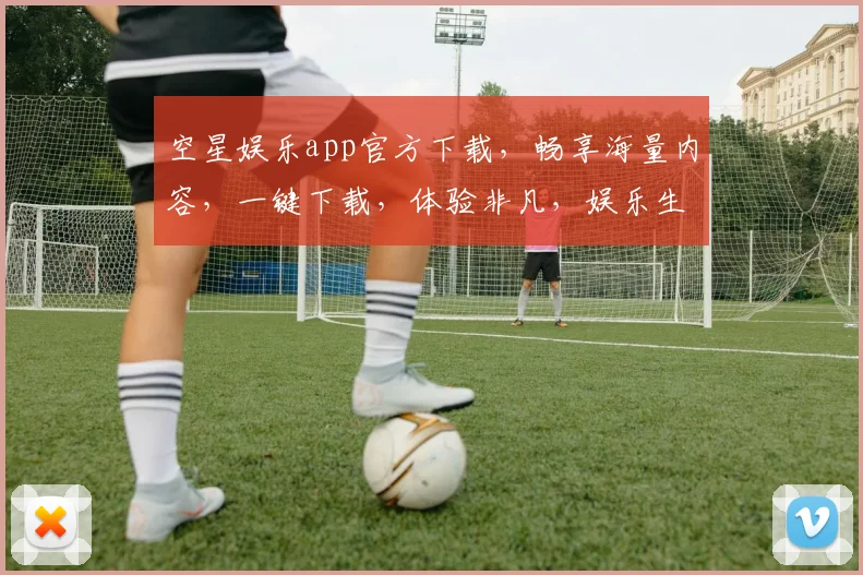 空星娱乐app官方下载，畅享海量内容，一键下载，体验非凡，娱乐生活新选择，三重福利等你来