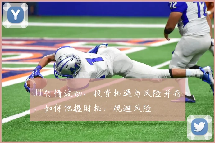 HT行情波动，投资机遇与风险并存，如何把握时机，规避风险