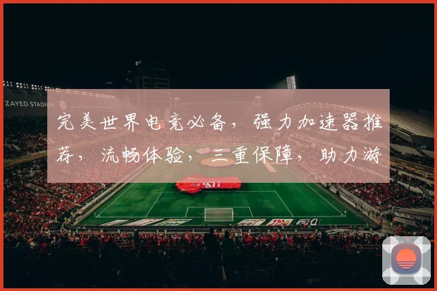 完美世界电竞必备，强力加速器推荐，流畅体验，三重保障，助力游戏竞技