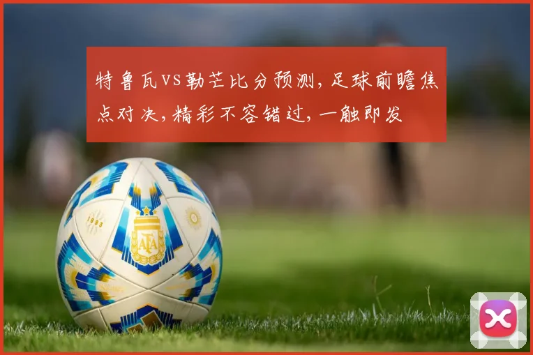 特鲁瓦vs勒芒比分预测,足球前瞻焦点对决,精彩不容错过,一触即发