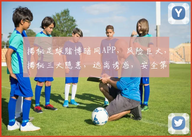 揭秘足球赌博暗网APP，风险巨大，揭秘三大隐患，远离诱惑，安全第一