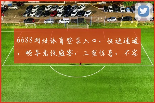 6688网址体育登录入口，快速通道，畅享竞技盛宴，三重惊喜，不容错过，立即体验