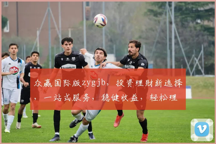 众赢国际版zygjb，投资理财新选择，一站式服务，稳健收益，轻松理财，三重保障，值得信赖