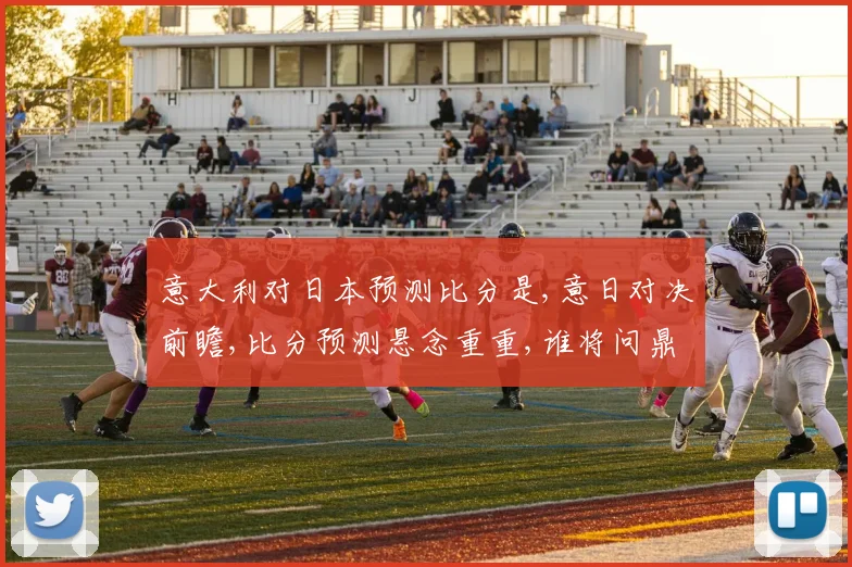 意大利对日本预测比分是,意日对决前瞻,比分预测悬念重重,谁将问鼎胜利