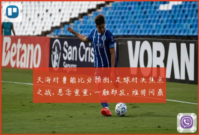 天海对鲁能比分预测,足球对决焦点之战,悬念重重,一触即发,谁将问鼎