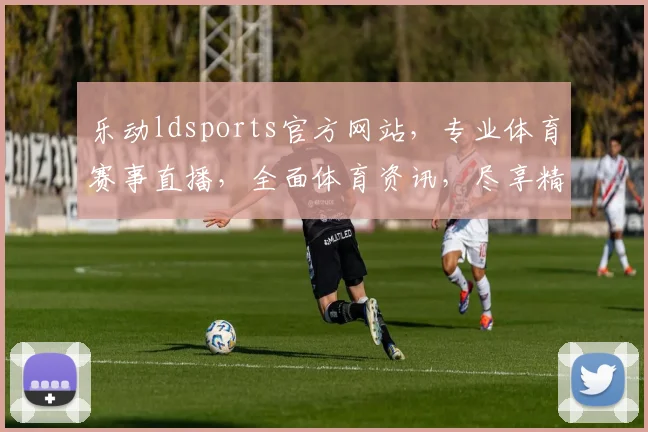 乐动ldsports官方网站，专业体育赛事直播，全面体育资讯，尽享精彩，不容错过，一网打尽