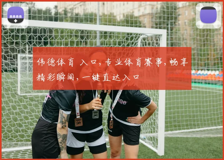 伟德体育 入口,专业体育赛事,畅享精彩瞬间,一键直达入口