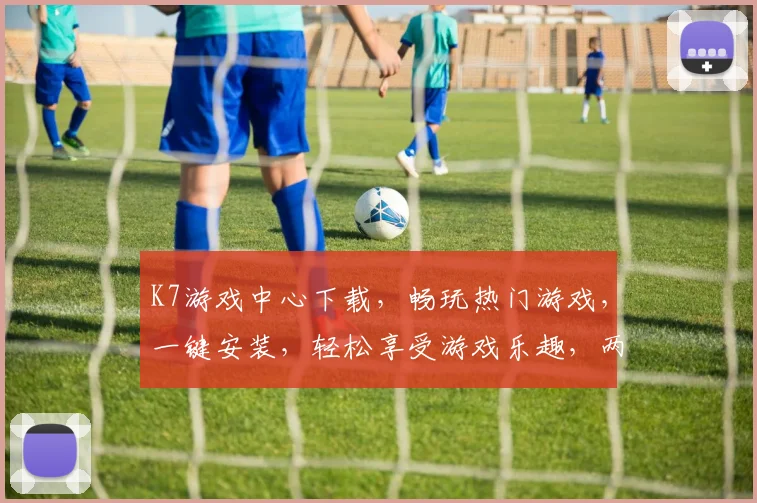K7游戏中心下载，畅玩热门游戏，一键安装，轻松享受游戏乐趣，两大亮点不容错过