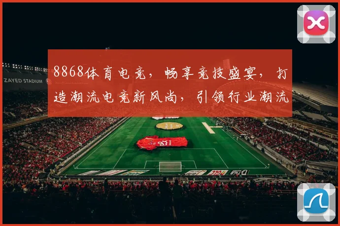 8868体育电竞，畅享竞技盛宴，打造潮流电竞新风尚，引领行业潮流，不容错过