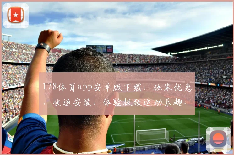 178体育app安卓版下载，独家优惠，快速安装，体验极致运动乐趣，不容错过