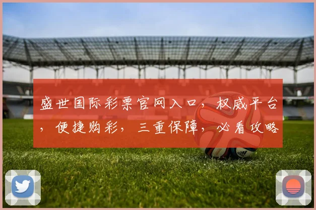 盛世国际彩票官网入口，权威平台，便捷购彩，三重保障，必看攻略，轻松中奖
