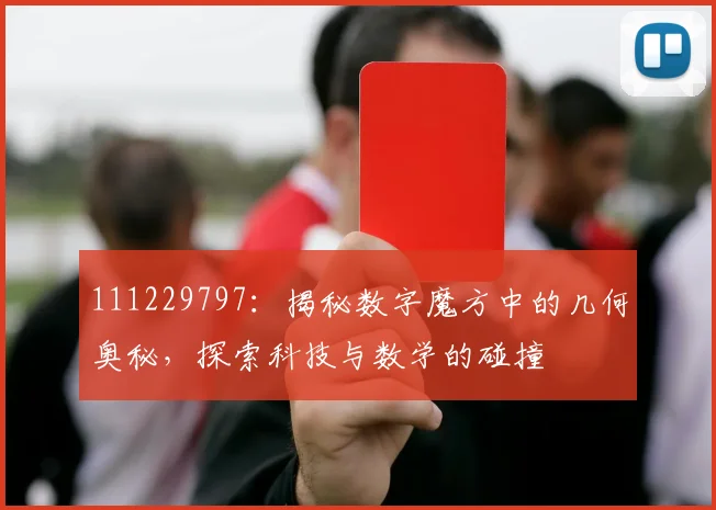 111229797：揭秘数字魔方中的几何奥秘，探索科技与数学的碰撞