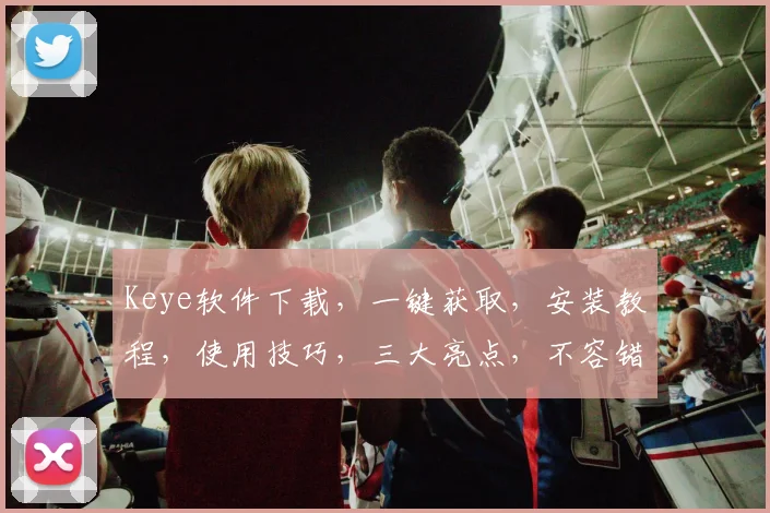 Keye软件下载，一键获取，安装教程，使用技巧，三大亮点，不容错过