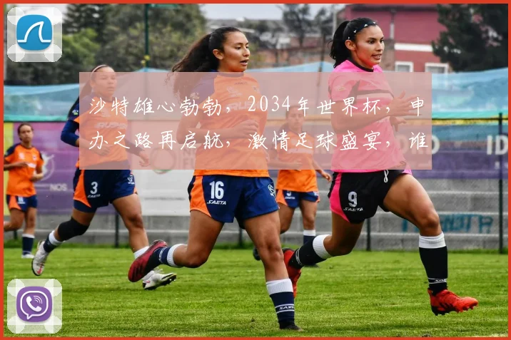 沙特雄心勃勃，2034年世界杯，申办之路再启航，激情足球盛宴，谁将问鼎